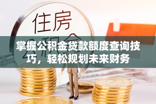 美兰掌握公积金贷款额度查询技巧，轻松规划未来财务