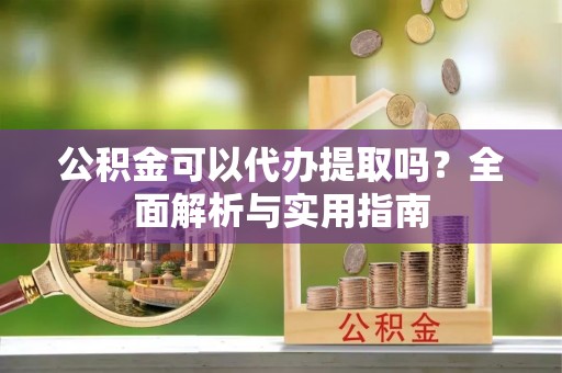 美兰公积金可以代办提取吗？全面解析与实用指南