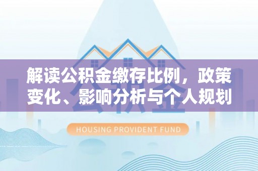 美兰解读公积金缴存比例，政策变化、影响分析与个人规划