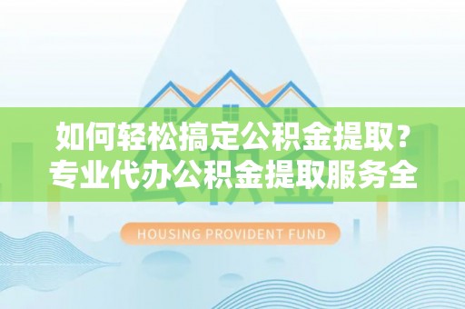 美兰如何轻松搞定公积金提取？专业代办公积金提取服务全解析