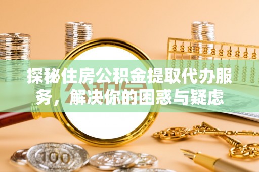 美兰探秘住房公积金提取代办服务，解决你的困惑与疑虑