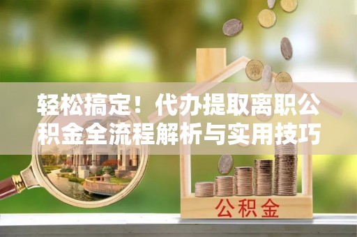 美兰轻松搞定！代办提取离职公积金全流程解析与实用技巧