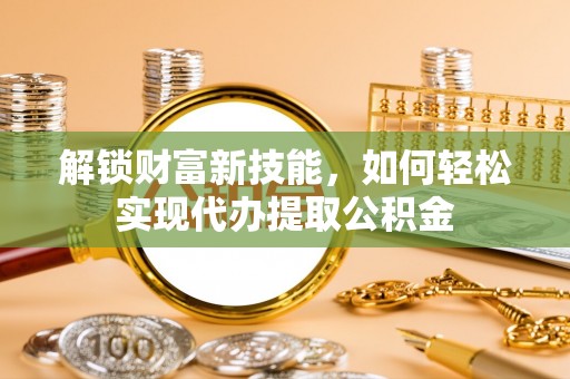 美兰解锁财富新技能，如何轻松实现代办提取公积金
