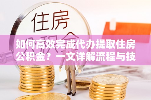 美兰如何高效完成代办提取住房公积金？一文详解流程与技巧