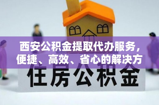 美兰西安公积金提取代办服务，便捷、高效、省心的解决方案
