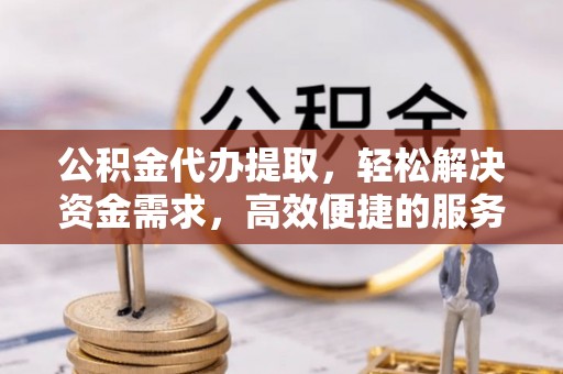 美兰公积金代办提取，轻松解决资金需求，高效便捷的服务选择