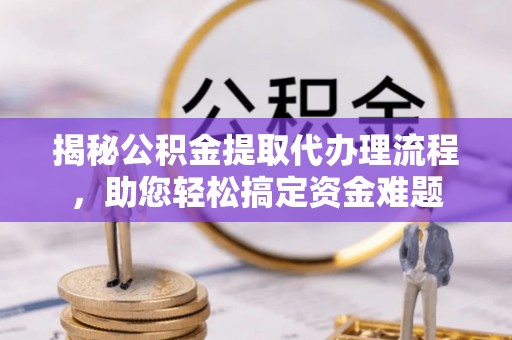 美兰揭秘公积金提取代办理流程，助您轻松搞定资金难题