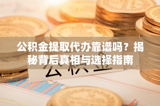 美兰公积金提取代办靠谱吗？揭秘背后真相与选择指南