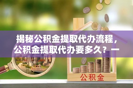 美兰揭秘公积金提取代办流程，公积金提取代办要多久？一文读懂