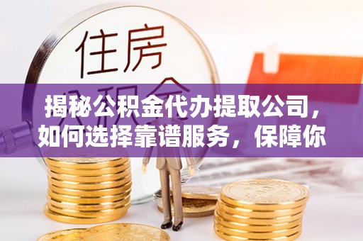 美兰揭秘公积金代办提取公司，如何选择靠谱服务，保障你的资金安全