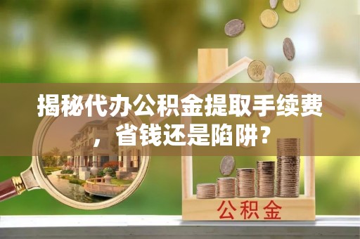美兰揭秘代办公积金提取手续费，省钱还是陷阱？