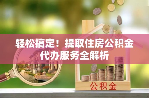美兰轻松搞定！提取住房公积金代办服务全解析