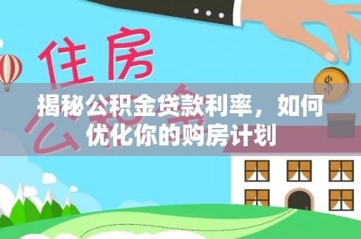 美兰揭秘公积金贷款利率，如何优化你的购房计划