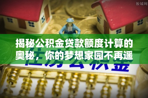 美兰揭秘公积金贷款额度计算的奥秘，你的梦想家园不再遥不可及