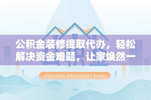 美兰公积金装修提取代办，轻松解决资金难题，让家焕然一新