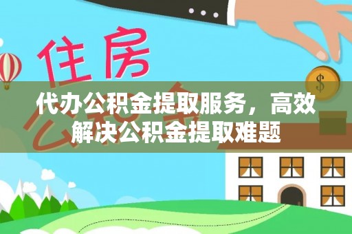 美兰代办公积金提取服务，高效解决公积金提取难题