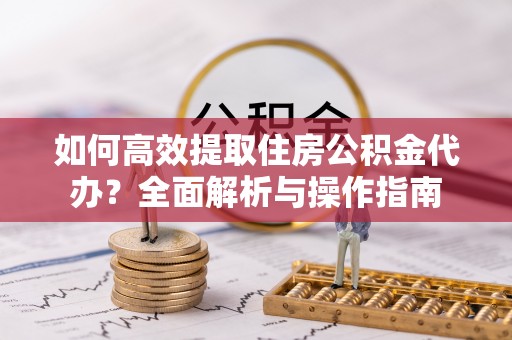 美兰如何高效提取住房公积金代办？全面解析与操作指南