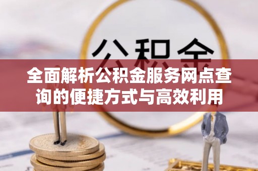 美兰全面解析公积金服务网点查询的便捷方式与高效利用