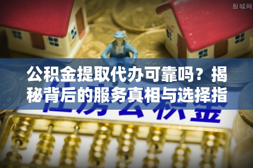 美兰公积金提取代办可靠吗？揭秘背后的服务真相与选择指南
