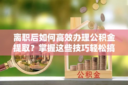 美兰离职后如何高效办理公积金提取？掌握这些技巧轻松搞定