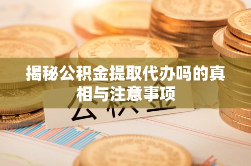 美兰揭秘公积金提取代办吗的真相与注意事项