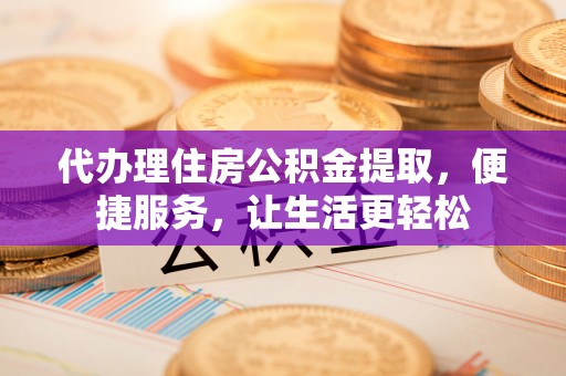 美兰代办理住房公积金提取，便捷服务，让生活更轻松