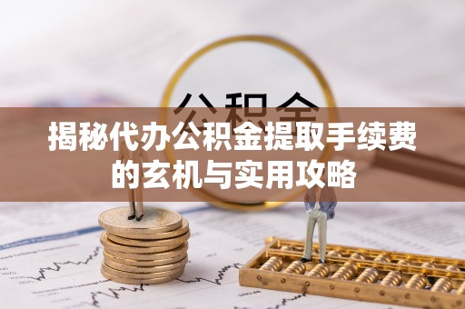 美兰揭秘代办公积金提取手续费的玄机与实用攻略