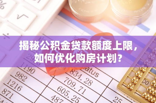 美兰揭秘公积金贷款额度上限，如何优化购房计划？