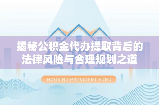 美兰揭秘公积金代办提取背后的法律风险与合理规划之道
