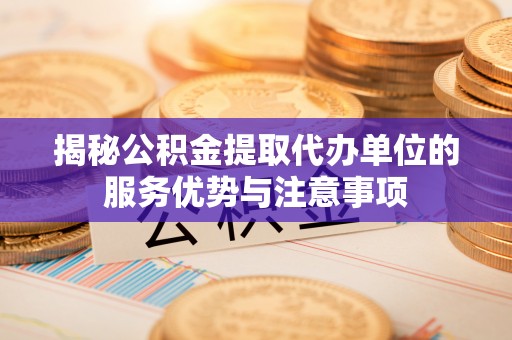 美兰揭秘公积金提取代办单位的服务优势与注意事项