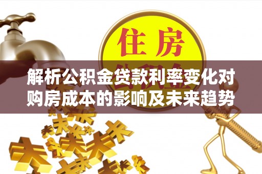 美兰解析公积金贷款利率变化对购房成本的影响及未来趋势