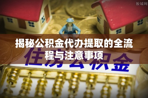 美兰揭秘公积金代办提取的全流程与注意事项