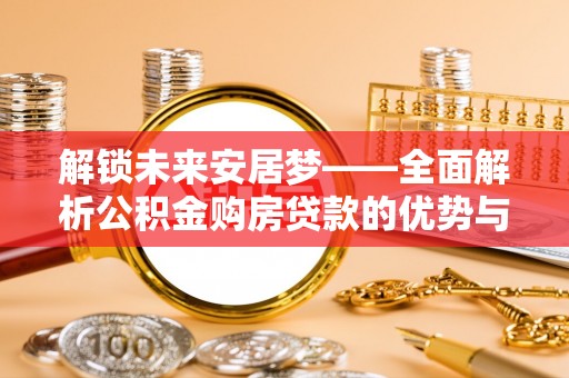 美兰解锁未来安居梦——全面解析公积金购房贷款的优势与策略