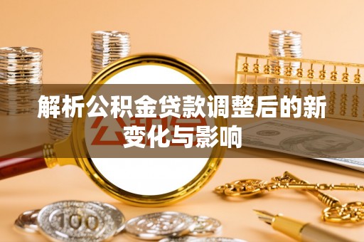 美兰解析公积金贷款调整后的新变化与影响
