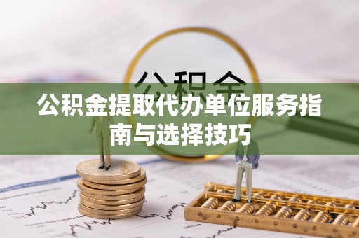 美兰公积金提取代办单位服务指南与选择技巧