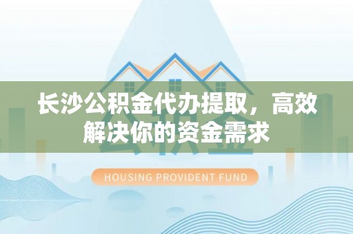 美兰长沙公积金代办提取，高效解决你的资金需求