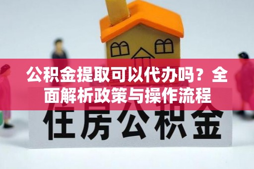 美兰公积金提取可以代办吗？全面解析政策与操作流程