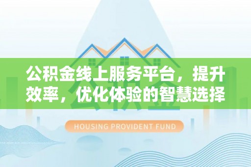美兰公积金线上服务平台，提升效率，优化体验的智慧选择