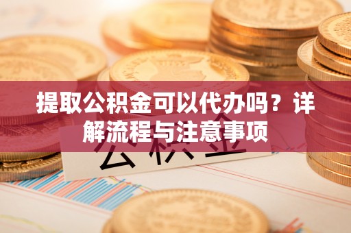 美兰提取公积金可以代办吗？详解流程与注意事项