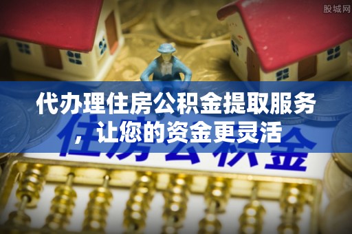 美兰代办理住房公积金提取服务，让您的资金更灵活