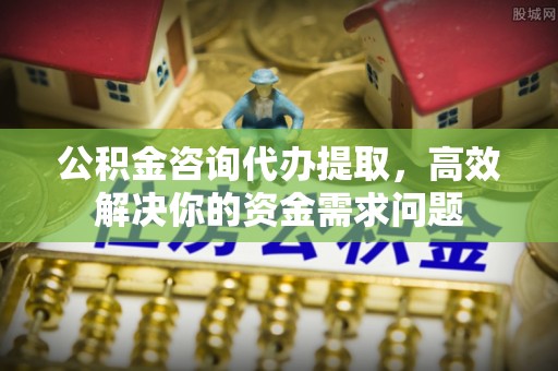 美兰公积金咨询代办提取，高效解决你的资金需求问题