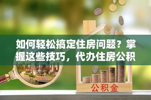 美兰如何轻松搞定住房问题？掌握这些技巧，代办住房公积金提取不再难