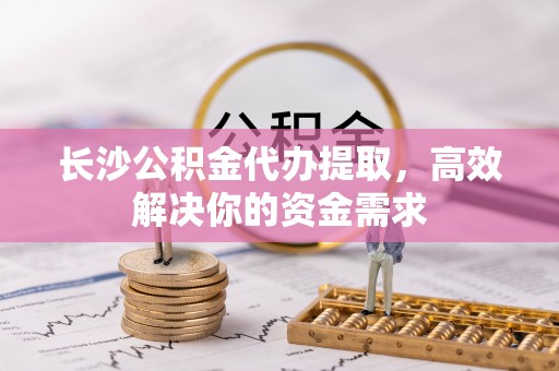 美兰长沙公积金代办提取，高效解决你的资金需求