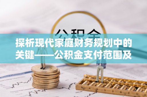 美兰探析现代家庭财务规划中的关键——公积金支付范围及其影响