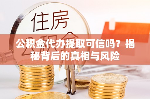 美兰公积金代办提取可信吗？揭秘背后的真相与风险
