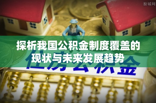 美兰探析我国公积金制度覆盖的现状与未来发展趋势