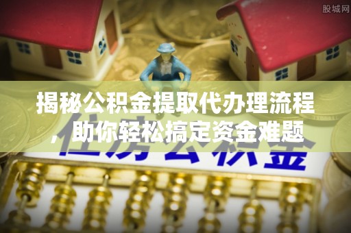 美兰揭秘公积金提取代办理流程，助你轻松搞定资金难题