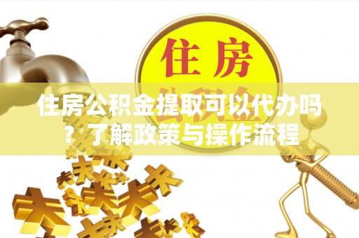 美兰住房公积金提取可以代办吗？了解政策与操作流程