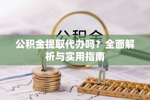 美兰公积金提取代办吗？全面解析与实用指南