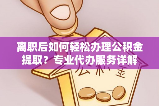 美兰离职后如何轻松办理公积金提取？专业代办服务详解